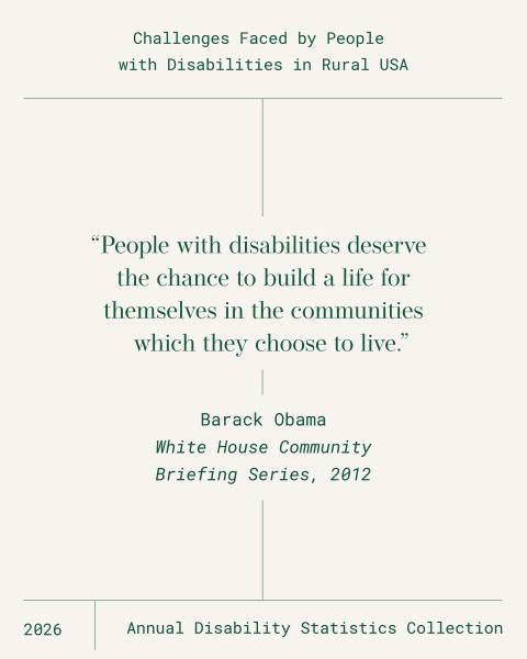 Challenges faced by people with disabilities in rural USA. “People with disabilities deserve the chance to build a life for themselves in the communities which they choose to live.” Barack Obama, White House Community Briefing Series, 2012. 2026 Annual Disability Statistics Collection.