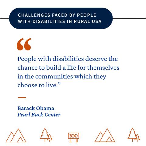 Challenges Faced by People with Disabilities in Rural USA “people with disabilities deserve the chance to build a life for themselves in the communities which they choose to live.”- Barack Obama, Pearl Buck Center