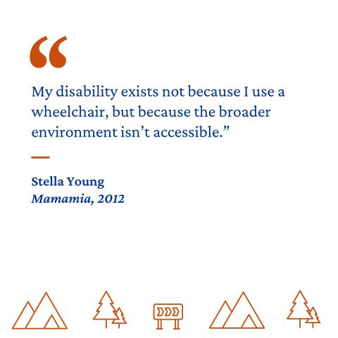 “My disability exists not because I use a wheelchair, but because the broader environment isn't accessible.” - Stella Young, Mamamia, 2012